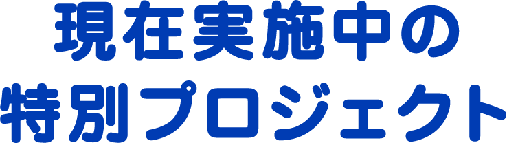 現在実施中の特別プロジェクト