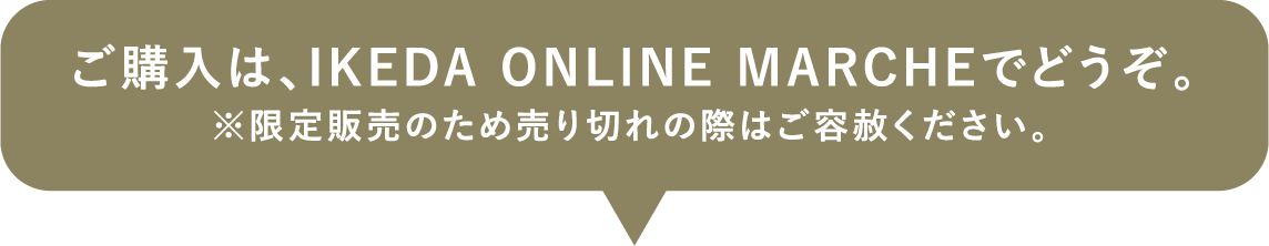 ご購入は、IKEDA ONLINE MARCHEでどうぞ。※限定販売のため売り切れの際はご容赦ください。