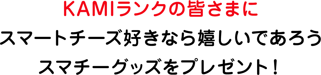 KAMIランクの皆さまに  スマートチーズ好きなら嬉しいであろう スマチーグッズをプレゼント！ 