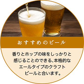 香りとホップの味をしっかりと感じることのできる、本格的なエールタイプのクラフトビールと合います。