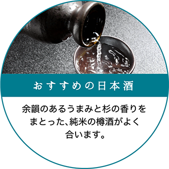 おすすめの日本酒：余韻のあるうまみと杉の香りをまとった、純米の樽酒がよく合います。