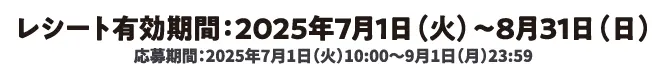 レシート有効期限：2025年7月1日(火)～8月31日(日) 応募期間：2025年7月1日(火)～9月1日(月)23:59