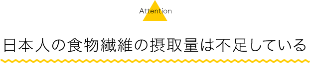 Attention 日本人の食物繊維の摂取量は不足している