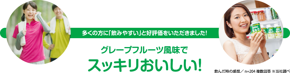 多くの方に「飲みやすい」と好評価をいただきました！ グレープフルーツ風味でスッキリおいしい！ 飲んだ時の感想／n=204 複数回答 ※当社調べ