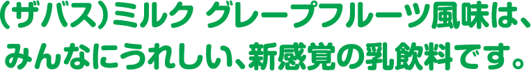 (ザバス)ミルク グレープフルーツ風味は、みんなにうれしい、新感覚の乳飲料です。