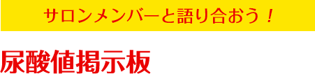 サロンメンバーと語り合おう！尿酸値掲示板