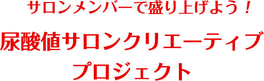 みんなで創り上げよう！尿酸値サロンクリエーティブプロジェクト