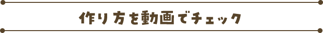 作り方を動画でチェック