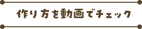 作り方を動画でチェック