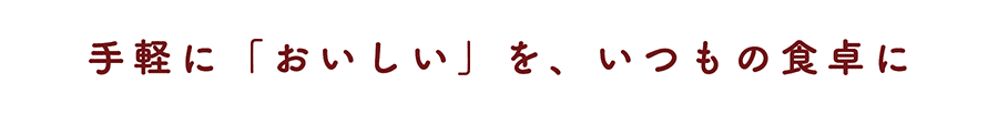 手軽に「おいしい」を、いつもの食卓に