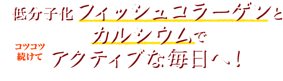 コツコツ続けて 低分子化フィッシュコラーゲンとカルシウムでアクティブな毎日へ！