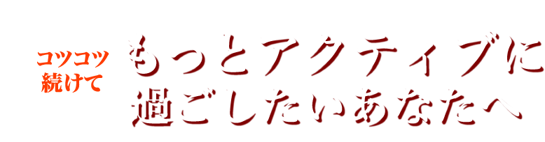 コツコツ続けて もっとアクティブに過ごしたいあなたへ