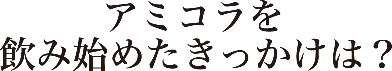 アミコラを飲み始めたきっかけは？