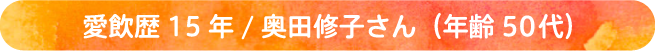 愛飲歴15年/奥田修子さん（年齢50代）