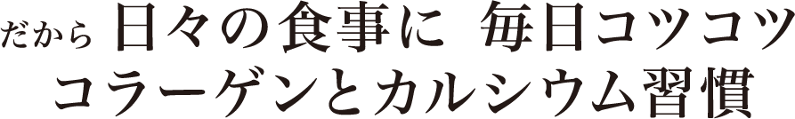 だから 日々の食事に 毎日コツコツコラーゲンとカルシウム習慣