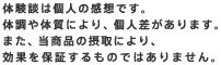 体験談は個人の感想です。 体調や体質により、個人差があります。また、当商品の摂取により、効果を保証するものではありません。