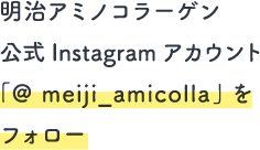 明治アミノコラーゲン 公式Instagram アカウント 「@ meiji_amicolla」をフォロー