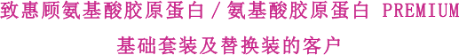 致惠顾氨基酸胶原蛋白/氨基酸胶原蛋白 PREMIUM 基础套装及替换装的客户