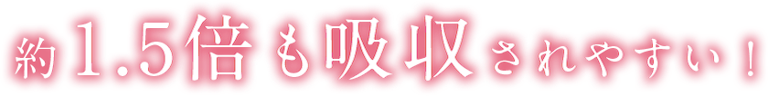 約1.5倍も吸収されやすい！