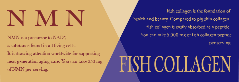 NMN is a precursor to NAD+, a substance found in all living cells. It is drawing attention worldwide for supporting next-generation aging care. You can take 250 mg of NMN per serving. FISH COLLAGEN Fish collagen is the foundation of health and beauty. Compared to pig skin collagen, fish collagen is easily absorbed as a peptide. You can take 5,000 mg of fish collagen peptide per serving.