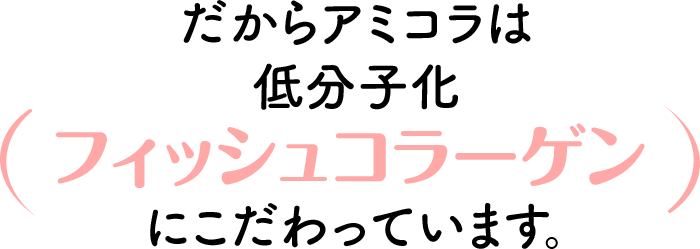 だからアミコラは低分子化フィッシュコラーゲンにこだわっています。