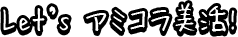 Let’s アミコラ美活!