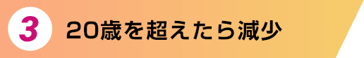3.20歳を超えたら減少