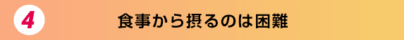 4.食事から摂るのは困難