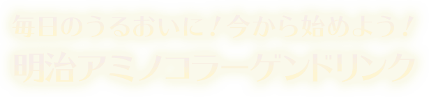 毎日のうるおいに！今から始めよう！明治アミノコラーゲンドリンク