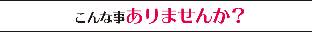 こんな事ありませんか？