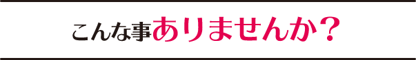 こんな事ありませんか？