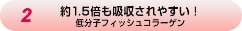 2.約1.5倍も吸収されやすい！低分子フィッシュコラーゲン