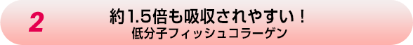 2.約1.5倍も吸収されやすい！低分子フィッシュコラーゲン
