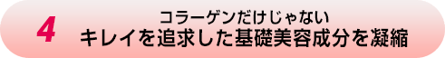 4.コラーゲンだけじゃない キレイを追求した基礎美容成分を凝縮