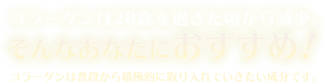 コラーゲンは20歳を過ぎた頃から減少。そんなあなたにおすすめ！コラーゲンは普段から積極的に取り入れていきたい成分です。