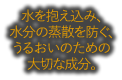 水を抱え込み、水分の蒸散を防ぐ、うるおいのための大切な成分。