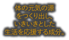 体の元気の源をつくり出し、いきいきとした生活を応援する成分。