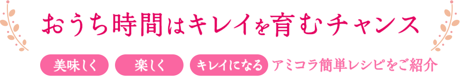 おうち時間はキレイを育むチャンス 美味しく 楽しく キレイになる アミコラ簡単レシピをご紹介