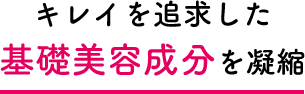 キレイを追求した基礎美容成分を凝縮