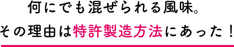 何にでも混ぜられる風味。その理由は特許製造方法にあった！