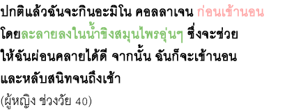 ปกติแล้วฉันจะกินอะมิโน คอลลาเจน ก่อนเข้านอน โดยละลายลงในน้ำขิงสมุนไพรอุ่นๆ ซึ่งจะช่วย ให้ฉันผ่อนคลายได้ดี จากนั้น ฉันก็จะเข้านอน และหลับสนิทจนถึงเช้า (ผู้หญิง ช่วงวัย 40)