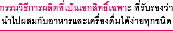 กรรมวิธีการผลิตที่เป็นเอกสิทธิ์เฉพาะ ที่รับรองว่า นำไปผสมกับอาหารและเครื่องดื่มได้ง่ายทุกชนิด