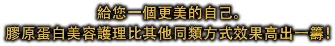 給您一個更美的自己。膠原蛋白美容護理比其他同類方式效果高出一籌！