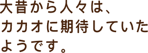 大昔から、人々はカカオに期待していたようです。