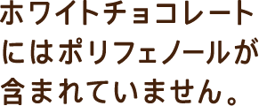 ホワイトチョコレートにはポリフェノールが含まれていません。