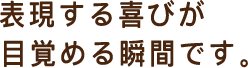 表現する喜びが目覚める瞬間です