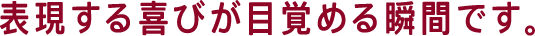 表現する喜びが目覚める瞬間です