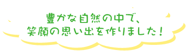 豊かな自然の中で、笑顔の思い出を作りました！