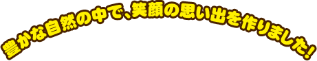 豊かな自然の中で、笑顔の思い出を作りました！