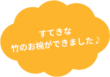 すてきな竹のお椀ができました♪